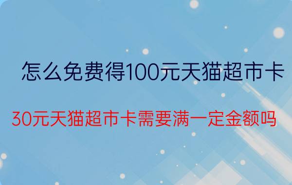 怎么免费得100元天猫超市卡 30元天猫超市卡需要满一定金额吗？